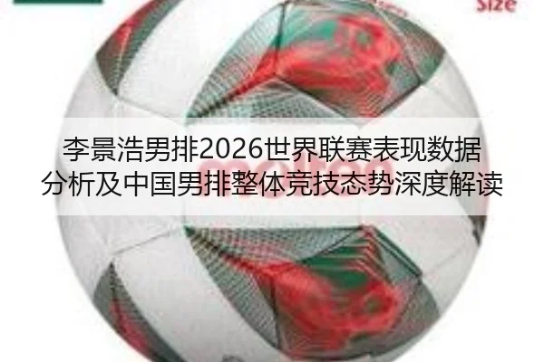 李景浩男排2026世界联赛表现数据分析及中国男排整体竞技态势深度解读