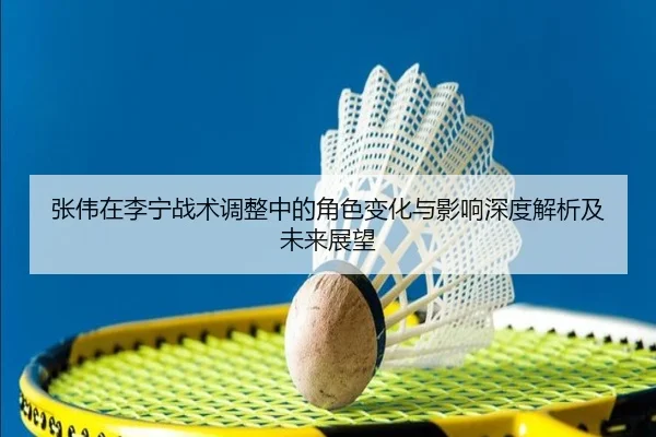 张伟在李宁战术调整中的角色变化与影响深度解析及未来展望
