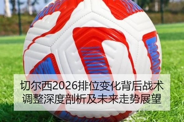 切尔西2026排位变化背后战术调整深度剖析及未来走势展望