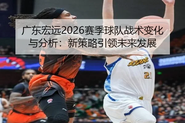 广东宏远2026赛季球队战术变化与分析：新策略引领未来发展